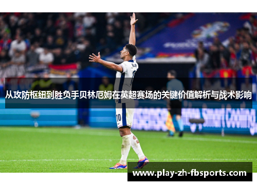 从攻防枢纽到胜负手贝林厄姆在英超赛场的关键价值解析与战术影响