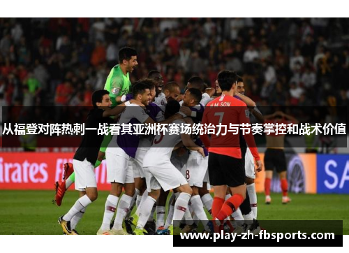 从福登对阵热刺一战看其亚洲杯赛场统治力与节奏掌控和战术价值