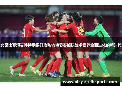 女足比赛观赏性持续提升攻防转换节奏加快战术素养全面进化的新时代