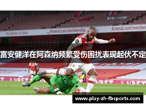 富安健洋在阿森纳频繁受伤困扰表现起伏不定 富安健洋在阿森纳频繁受伤困扰表现起伏不定