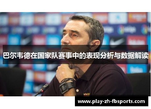 巴尔韦德在国家队赛事中的表现分析与数据解读 巴尔韦德在国家队赛事中的表现分析与数据解读