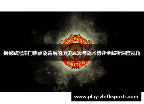 揭秘欧冠豪门焦点战背后的历史恩怨与战术博弈全解析深度视角