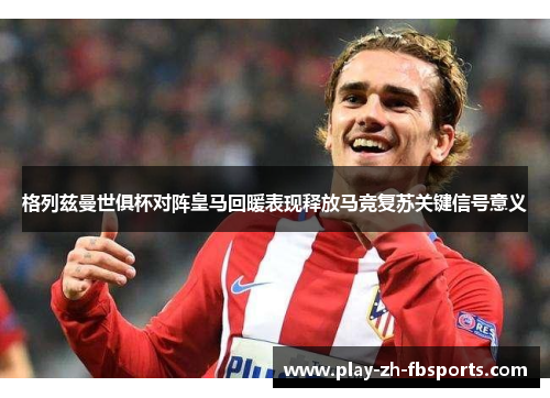 格列兹曼世俱杯对阵皇马回暖表现释放马竞复苏关键信号意义 格列兹曼世俱杯对阵皇马回暖表现释放马竞复苏关键信号意义