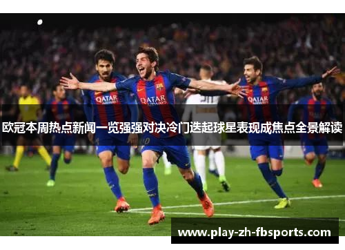 欧冠本周热点新闻一览强强对决冷门迭起球星表现成焦点全景解读 欧冠本周热点新闻一览强强对决冷门迭起球星表现成焦点全景解读
