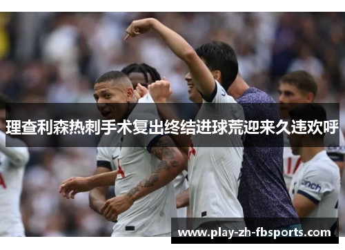 理查利森热刺手术复出终结进球荒迎来久违欢呼