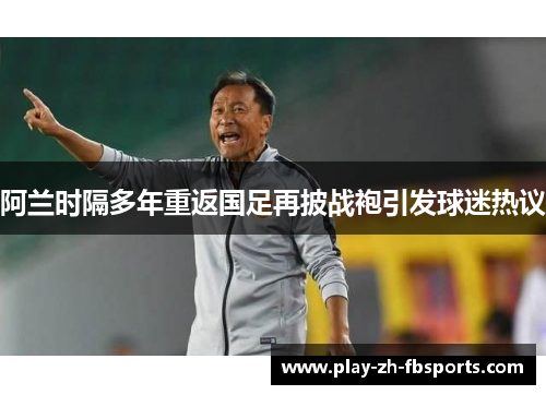 阿兰时隔多年重返国足再披战袍引发球迷热议 阿兰时隔多年重返国足再披战袍引发球迷热议