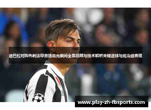 迪巴拉对阵热刺法甲赛场高光瞬间全面回顾与技术解析关键进球与统治级表现