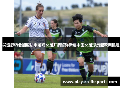 吴澄舒转会加盟法甲第戎女足开启留洋新篇中国女足球员迎欧洲机遇