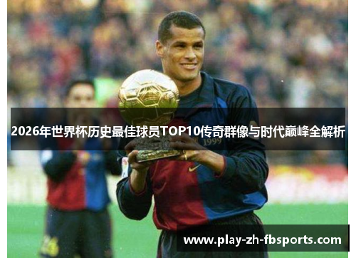 2026年世界杯历史最佳球员TOP10传奇群像与时代巅峰全解析