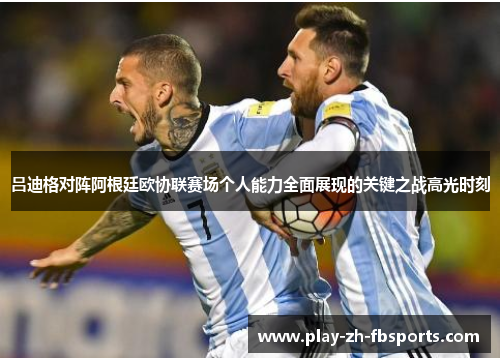 吕迪格对阵阿根廷欧协联赛场个人能力全面展现的关键之战高光时刻 吕迪格对阵阿根廷欧协联赛场个人能力全面展现的关键之战高光时刻