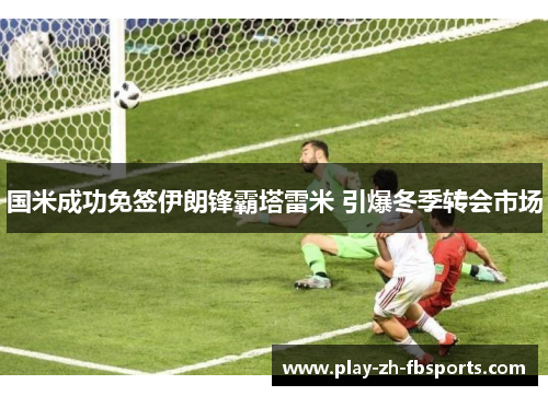 国米成功免签伊朗锋霸塔雷米 引爆冬季转会市场 国米成功免签伊朗锋霸塔雷米 引爆冬季转会市场