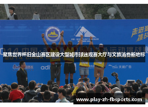 聚焦世界杯旧金山赛区建设大型城市球迷观赛大厅与文旅消费新地标