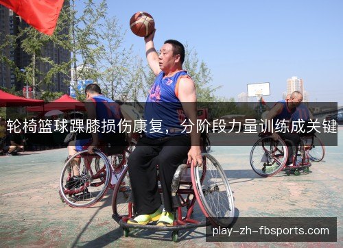 轮椅篮球踝膝损伤康复，分阶段力量训练成关键