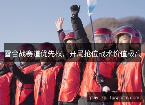雪合战赛道优先权，开局抢位战术价值极高