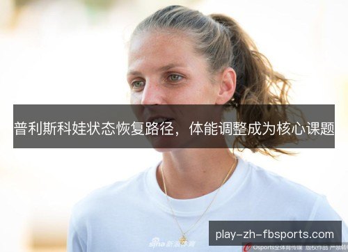 普利斯科娃状态恢复路径，体能调整成为核心课题