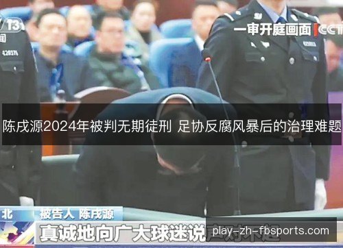 陈戌源2024年被判无期徒刑 足协反腐风暴后的治理难题